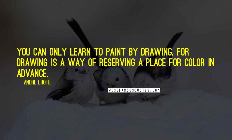 Andre Lhote Quotes: You can only learn to paint by drawing, for drawing is a way of reserving a place for color in advance.