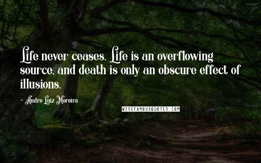 Andre Luiz Moreira Quotes: Life never ceases. Life is an overflowing source, and death is only an obscure effect of illusions.