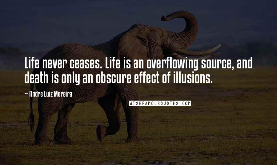 Andre Luiz Moreira Quotes: Life never ceases. Life is an overflowing source, and death is only an obscure effect of illusions.