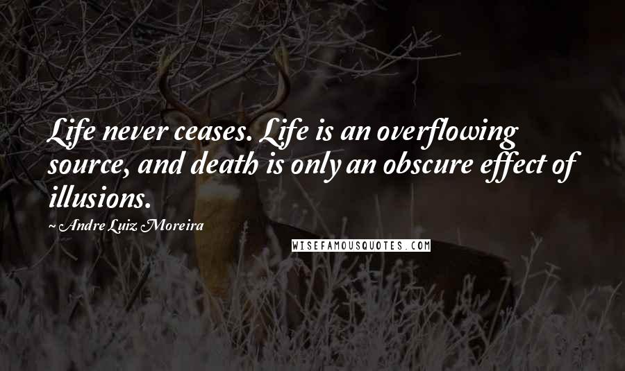 Andre Luiz Moreira Quotes: Life never ceases. Life is an overflowing source, and death is only an obscure effect of illusions.