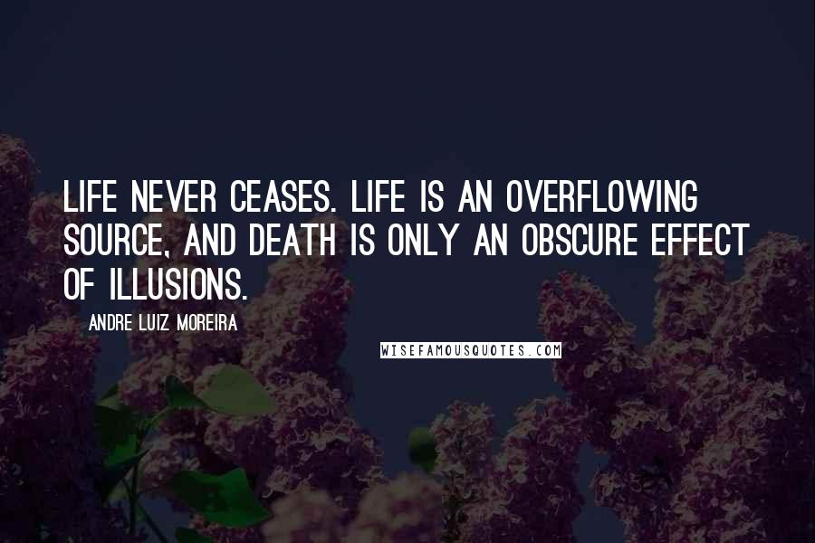 Andre Luiz Moreira Quotes: Life never ceases. Life is an overflowing source, and death is only an obscure effect of illusions.