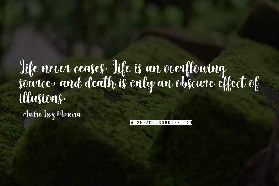 Andre Luiz Moreira Quotes: Life never ceases. Life is an overflowing source, and death is only an obscure effect of illusions.