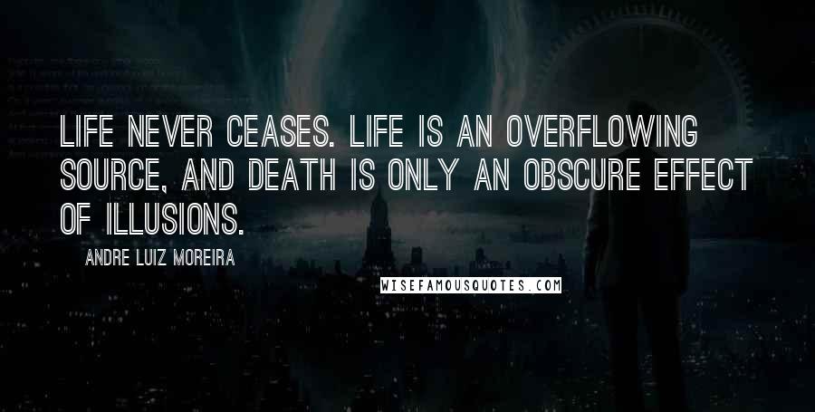 Andre Luiz Moreira Quotes: Life never ceases. Life is an overflowing source, and death is only an obscure effect of illusions.