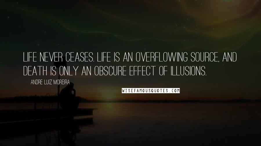 Andre Luiz Moreira Quotes: Life never ceases. Life is an overflowing source, and death is only an obscure effect of illusions.