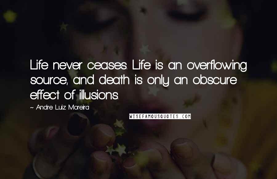 Andre Luiz Moreira Quotes: Life never ceases. Life is an overflowing source, and death is only an obscure effect of illusions.