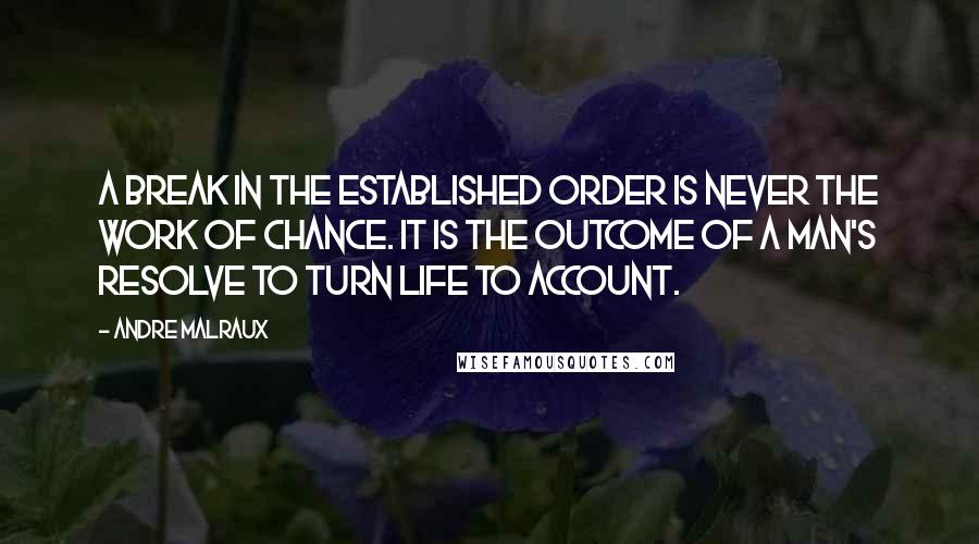 Andre Malraux Quotes: A break in the established order is never the work of chance. It is the outcome of a man's resolve to turn life to account.