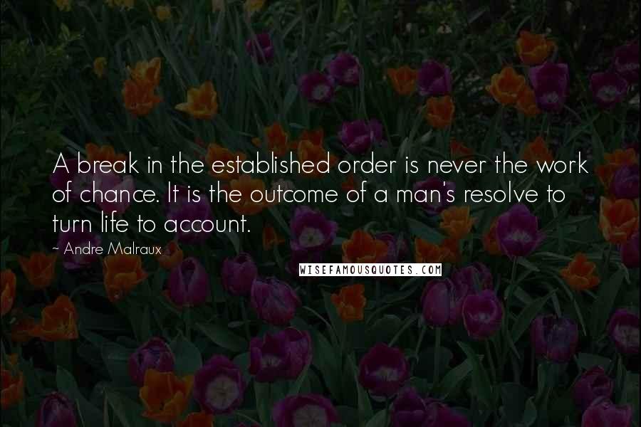 Andre Malraux Quotes: A break in the established order is never the work of chance. It is the outcome of a man's resolve to turn life to account.