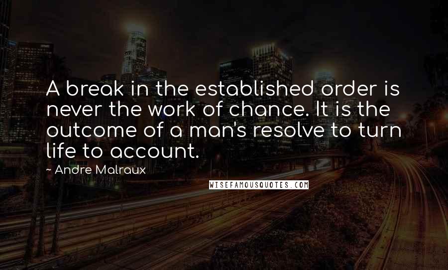 Andre Malraux Quotes: A break in the established order is never the work of chance. It is the outcome of a man's resolve to turn life to account.
