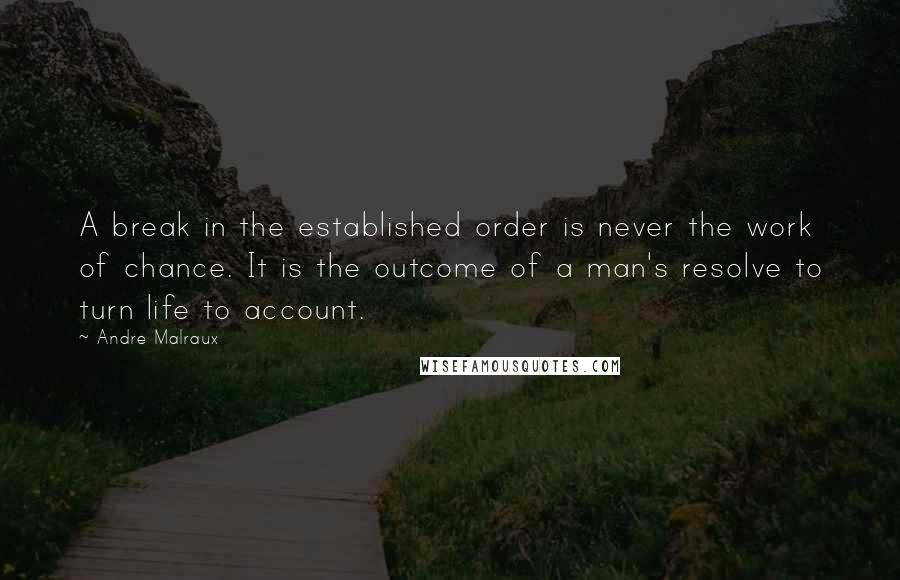Andre Malraux Quotes: A break in the established order is never the work of chance. It is the outcome of a man's resolve to turn life to account.