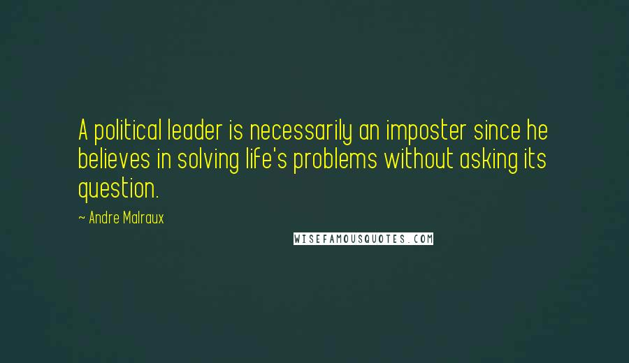 Andre Malraux Quotes: A political leader is necessarily an imposter since he believes in solving life's problems without asking its question.