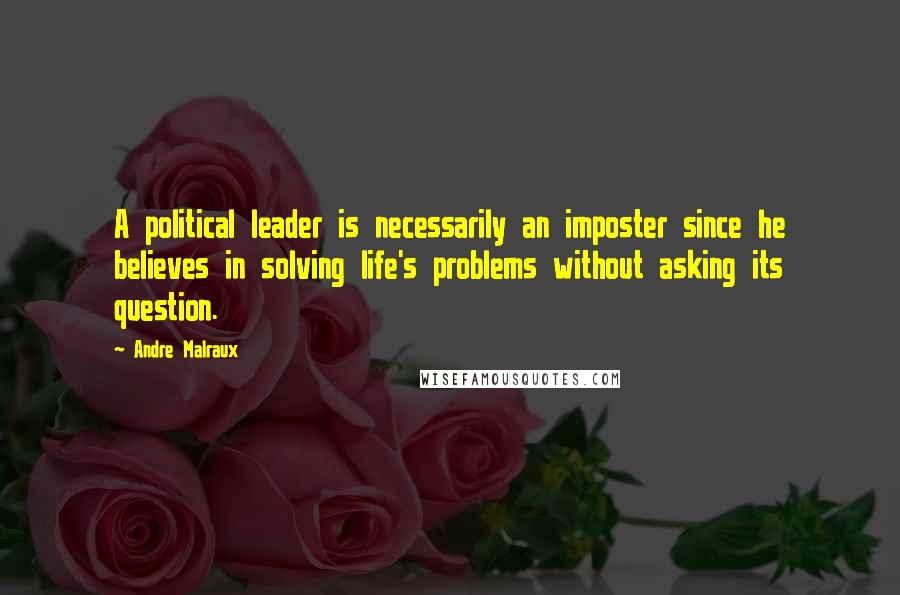 Andre Malraux Quotes: A political leader is necessarily an imposter since he believes in solving life's problems without asking its question.