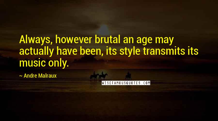 Andre Malraux Quotes: Always, however brutal an age may actually have been, its style transmits its music only.