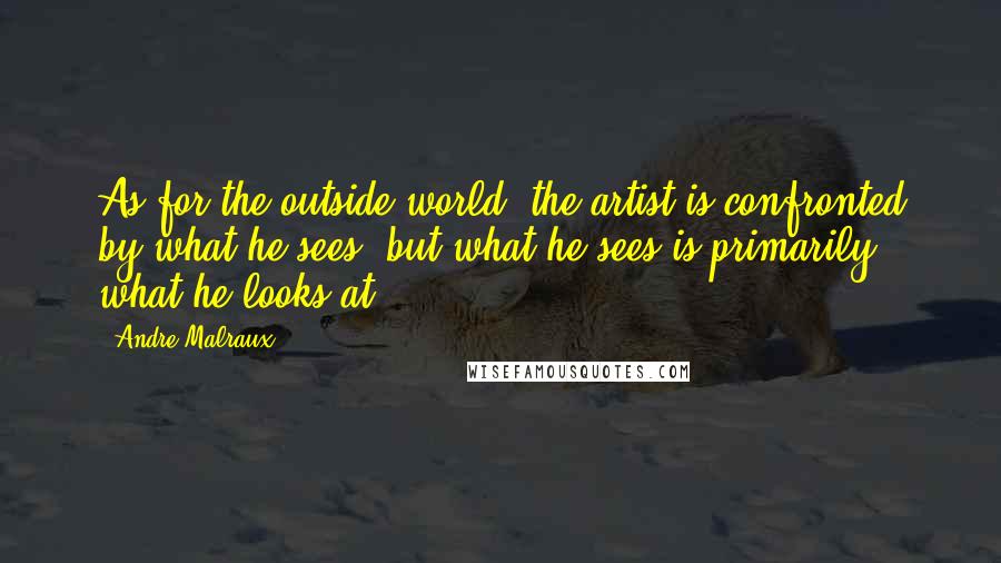 Andre Malraux Quotes: As for the outside world, the artist is confronted by what he sees; but what he sees is primarily what he looks at.