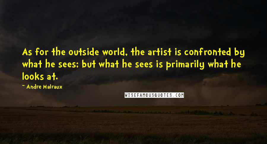 Andre Malraux Quotes: As for the outside world, the artist is confronted by what he sees; but what he sees is primarily what he looks at.