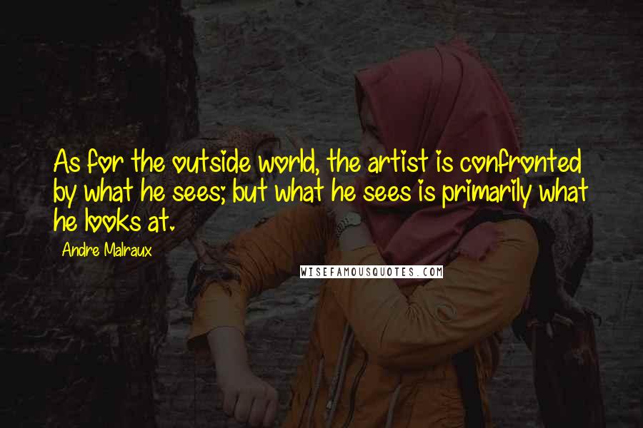 Andre Malraux Quotes: As for the outside world, the artist is confronted by what he sees; but what he sees is primarily what he looks at.