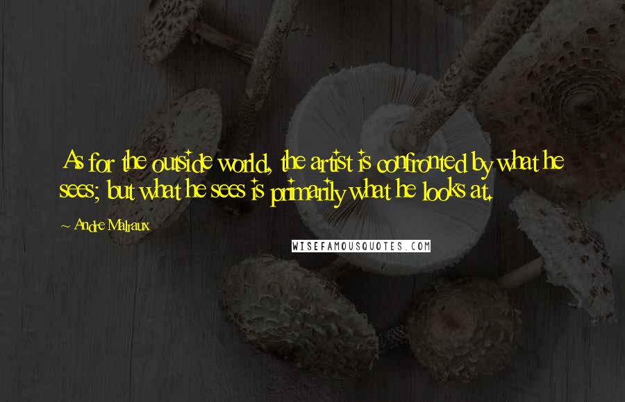 Andre Malraux Quotes: As for the outside world, the artist is confronted by what he sees; but what he sees is primarily what he looks at.