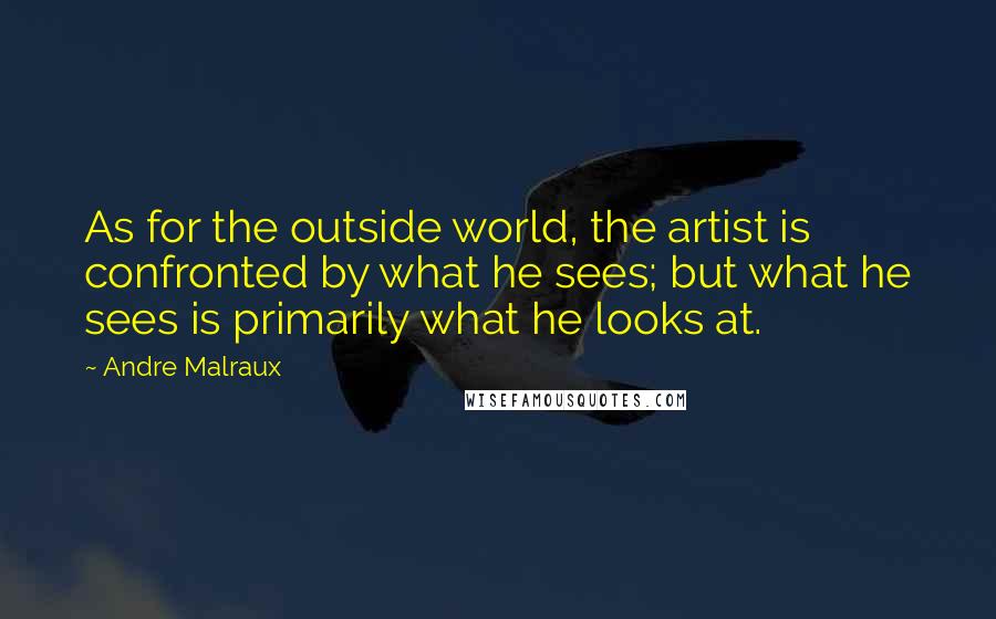 Andre Malraux Quotes: As for the outside world, the artist is confronted by what he sees; but what he sees is primarily what he looks at.