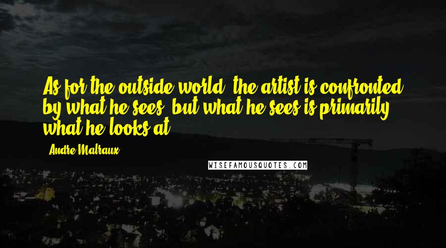 Andre Malraux Quotes: As for the outside world, the artist is confronted by what he sees; but what he sees is primarily what he looks at.