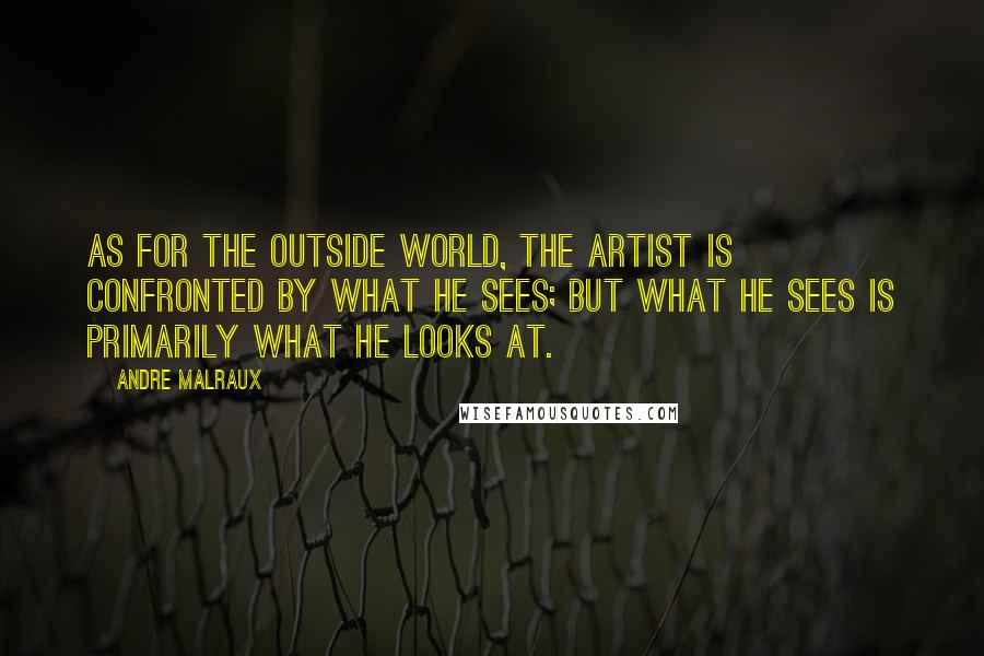 Andre Malraux Quotes: As for the outside world, the artist is confronted by what he sees; but what he sees is primarily what he looks at.