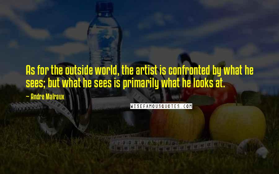 Andre Malraux Quotes: As for the outside world, the artist is confronted by what he sees; but what he sees is primarily what he looks at.