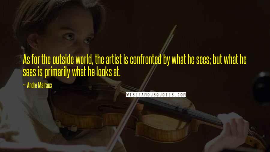 Andre Malraux Quotes: As for the outside world, the artist is confronted by what he sees; but what he sees is primarily what he looks at.