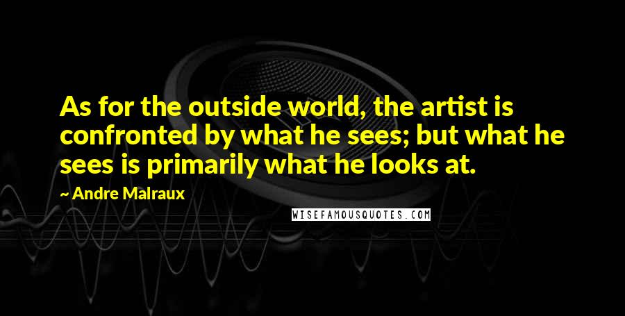 Andre Malraux Quotes: As for the outside world, the artist is confronted by what he sees; but what he sees is primarily what he looks at.