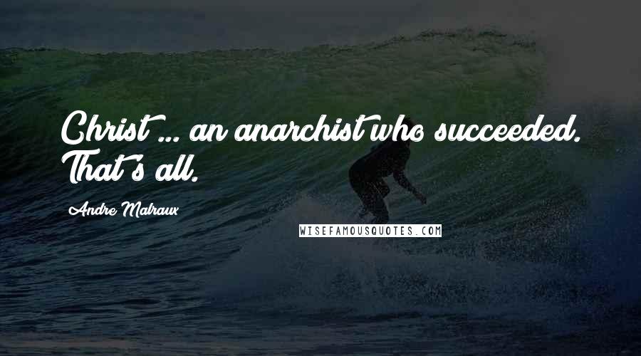 Andre Malraux Quotes: Christ ... an anarchist who succeeded. That's all.