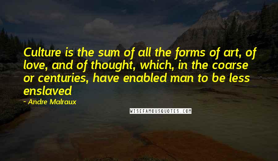 Andre Malraux Quotes: Culture is the sum of all the forms of art, of love, and of thought, which, in the coarse or centuries, have enabled man to be less enslaved