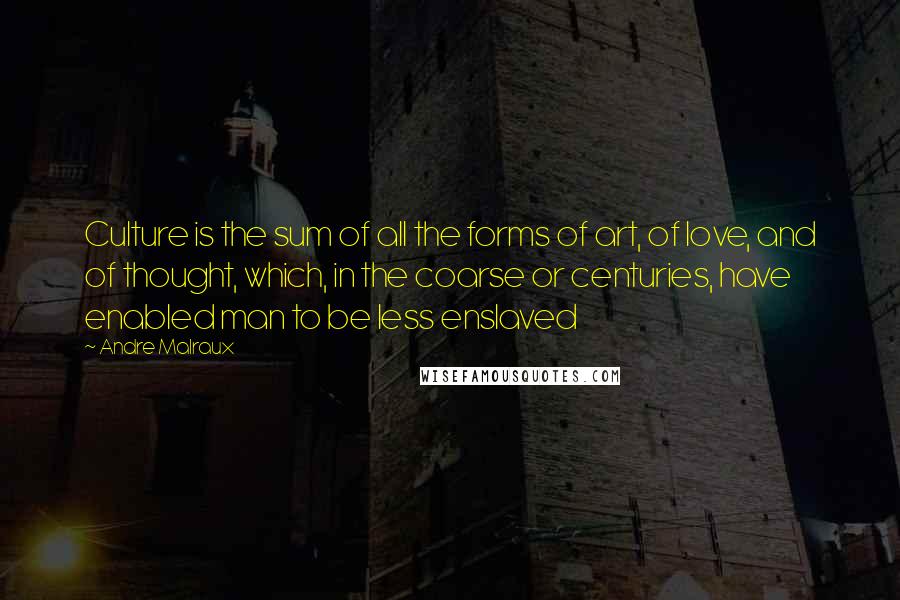 Andre Malraux Quotes: Culture is the sum of all the forms of art, of love, and of thought, which, in the coarse or centuries, have enabled man to be less enslaved