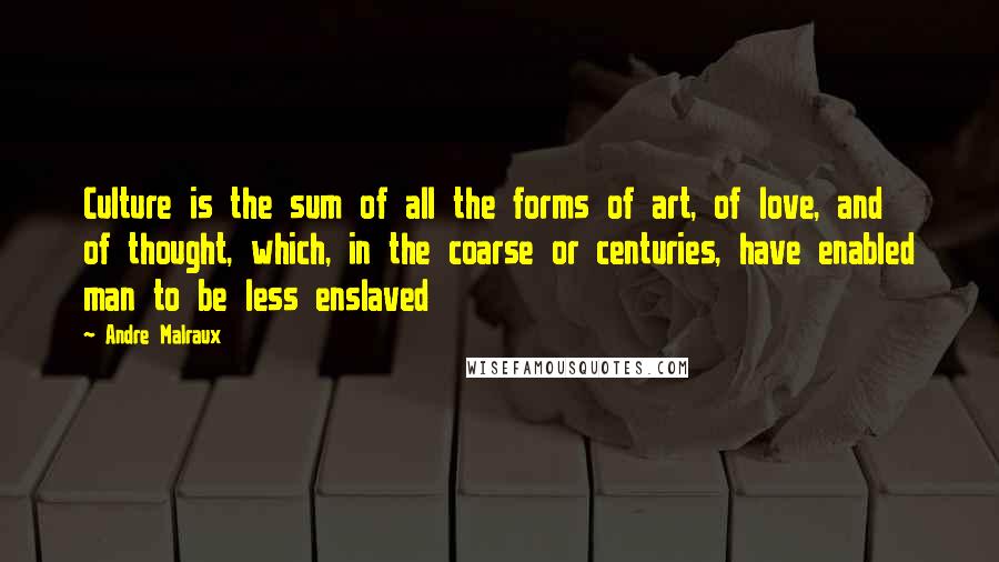 Andre Malraux Quotes: Culture is the sum of all the forms of art, of love, and of thought, which, in the coarse or centuries, have enabled man to be less enslaved
