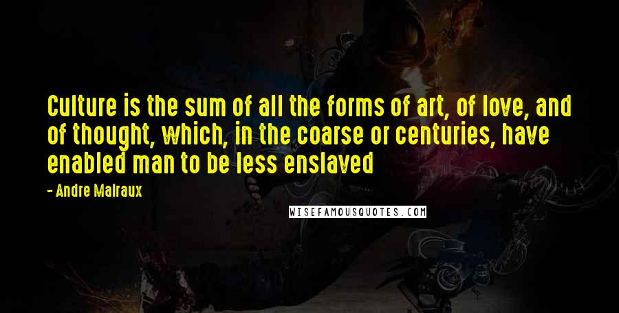 Andre Malraux Quotes: Culture is the sum of all the forms of art, of love, and of thought, which, in the coarse or centuries, have enabled man to be less enslaved