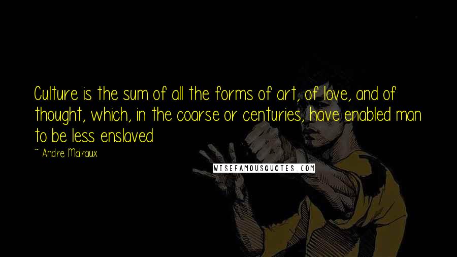 Andre Malraux Quotes: Culture is the sum of all the forms of art, of love, and of thought, which, in the coarse or centuries, have enabled man to be less enslaved