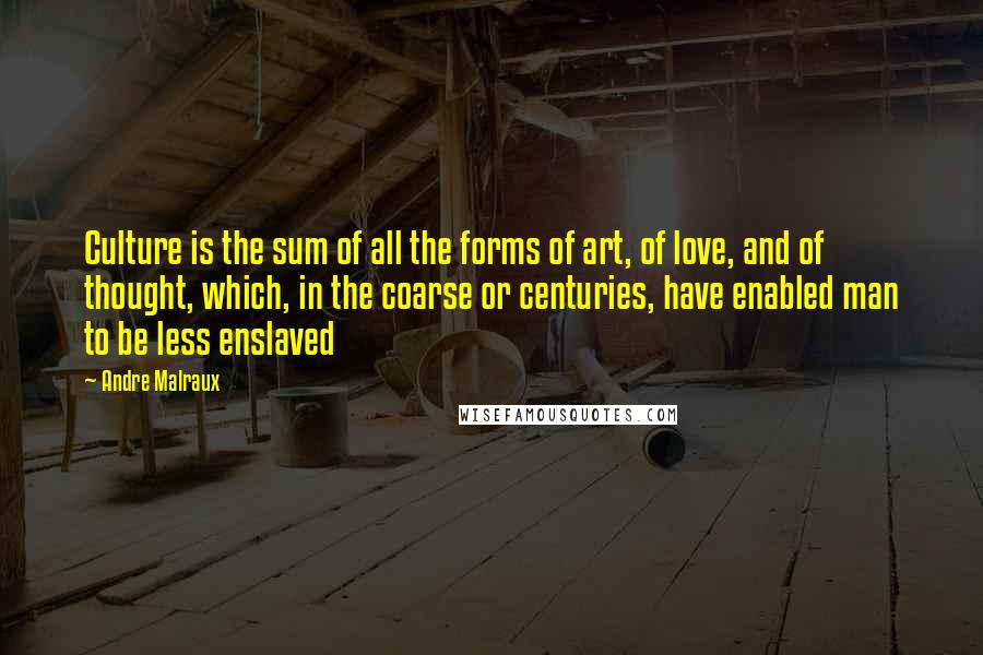 Andre Malraux Quotes: Culture is the sum of all the forms of art, of love, and of thought, which, in the coarse or centuries, have enabled man to be less enslaved