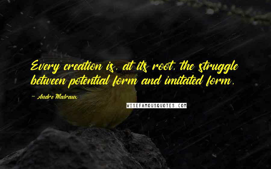 Andre Malraux Quotes: Every creation is, at its root, the struggle between potential form and imitated form.