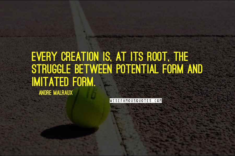 Andre Malraux Quotes: Every creation is, at its root, the struggle between potential form and imitated form.