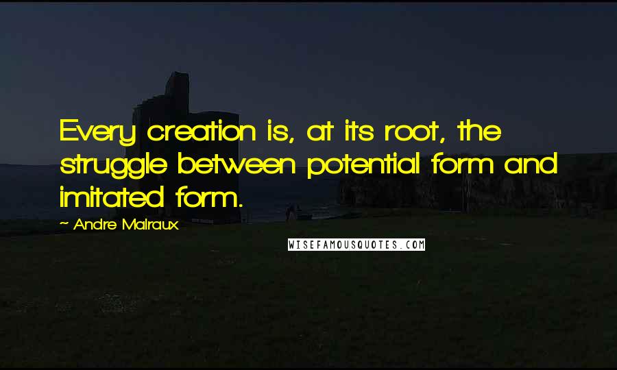Andre Malraux Quotes: Every creation is, at its root, the struggle between potential form and imitated form.