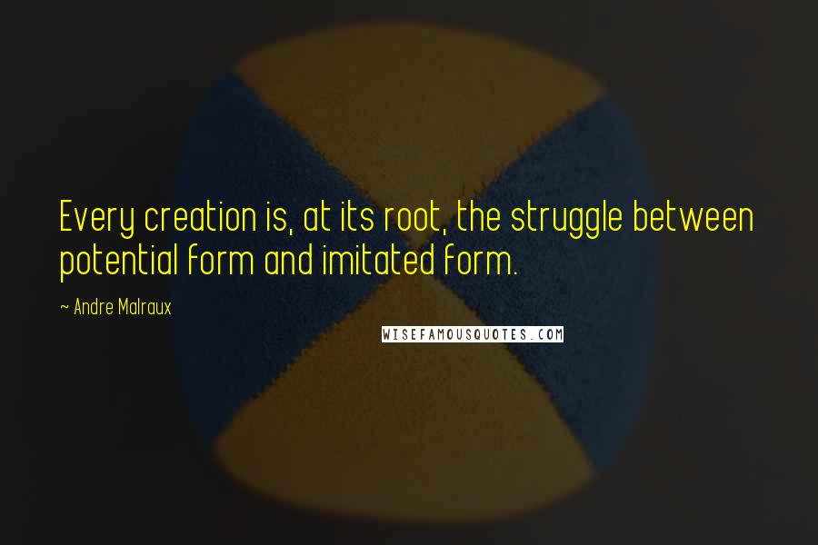 Andre Malraux Quotes: Every creation is, at its root, the struggle between potential form and imitated form.