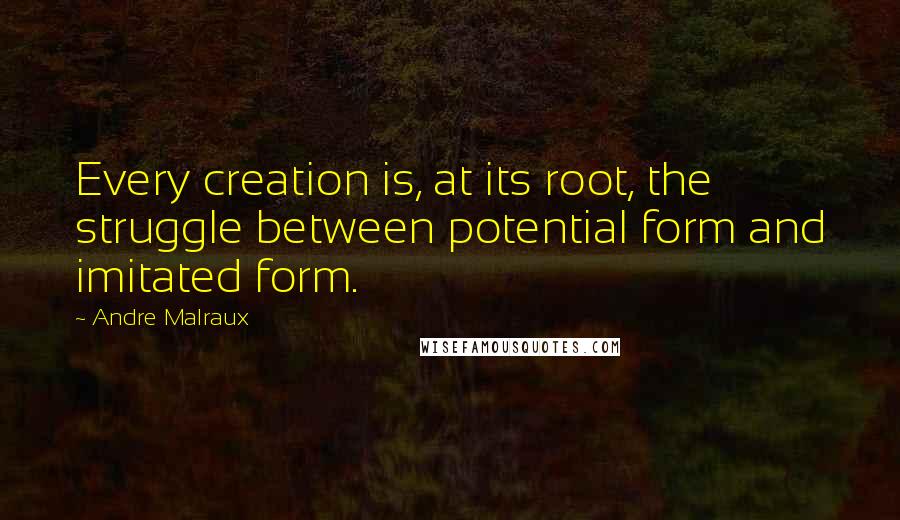 Andre Malraux Quotes: Every creation is, at its root, the struggle between potential form and imitated form.