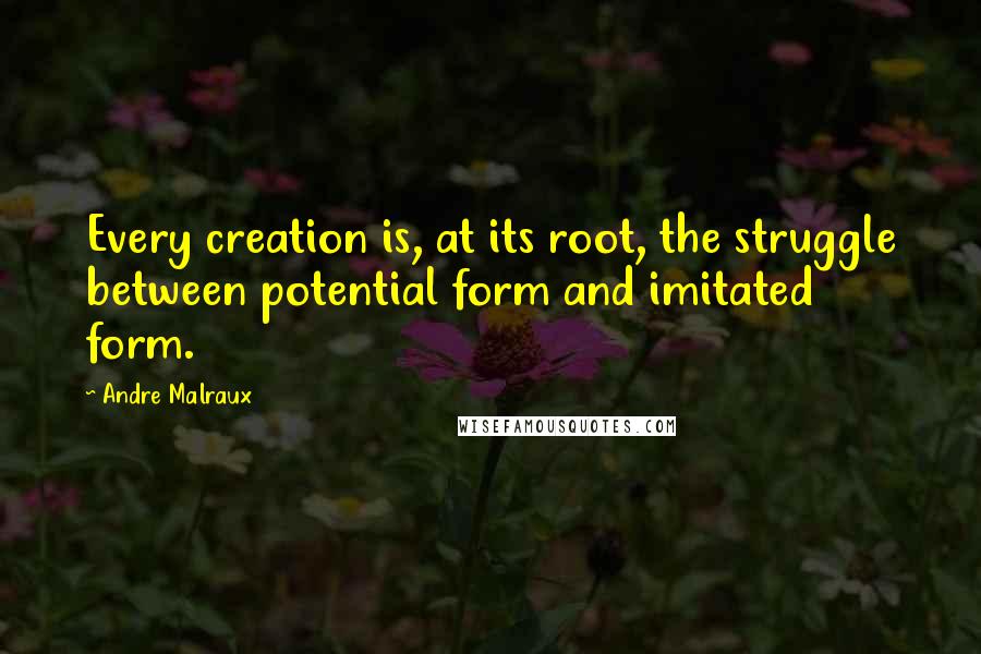 Andre Malraux Quotes: Every creation is, at its root, the struggle between potential form and imitated form.