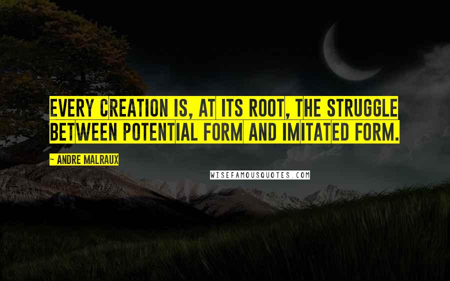 Andre Malraux Quotes: Every creation is, at its root, the struggle between potential form and imitated form.