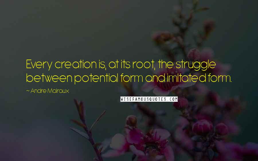 Andre Malraux Quotes: Every creation is, at its root, the struggle between potential form and imitated form.