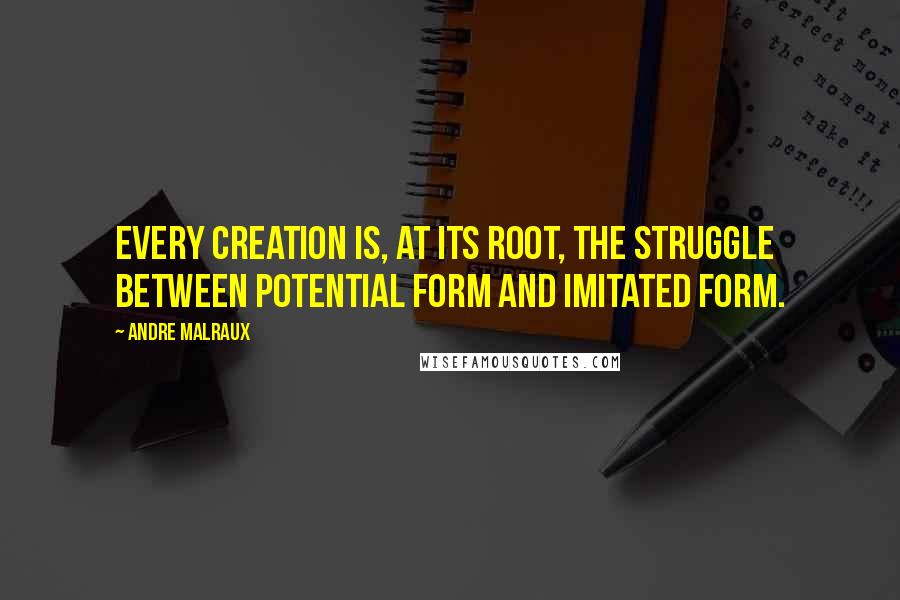 Andre Malraux Quotes: Every creation is, at its root, the struggle between potential form and imitated form.