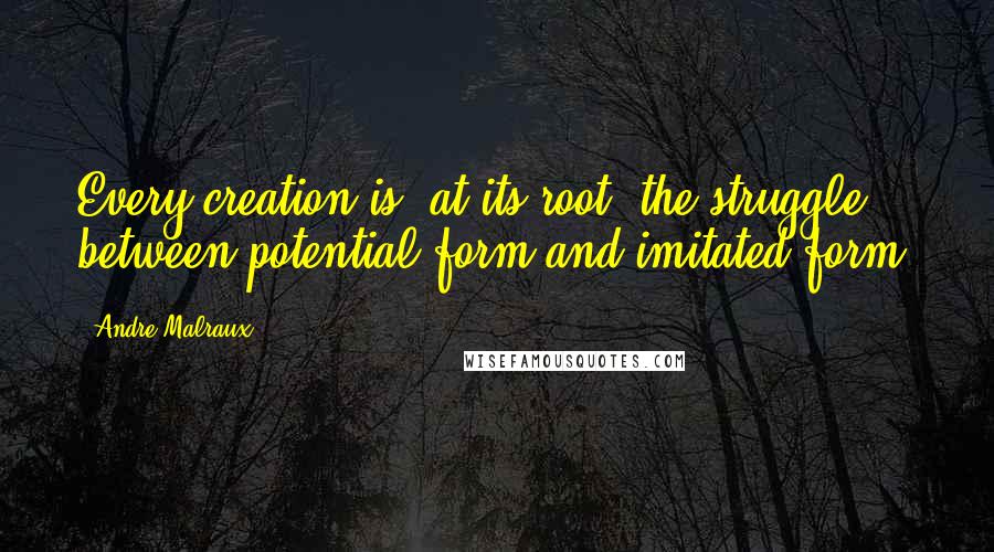 Andre Malraux Quotes: Every creation is, at its root, the struggle between potential form and imitated form.