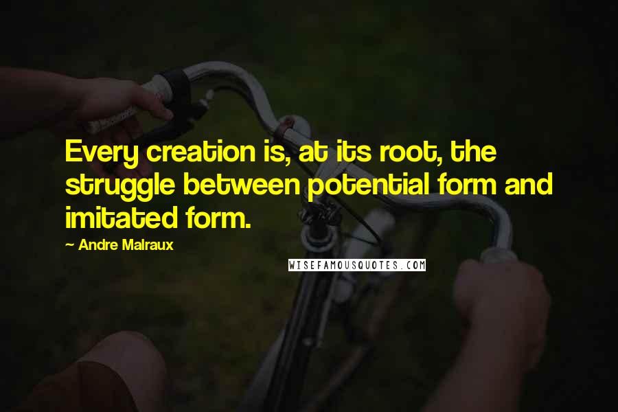 Andre Malraux Quotes: Every creation is, at its root, the struggle between potential form and imitated form.