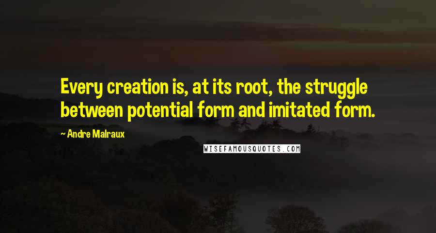 Andre Malraux Quotes: Every creation is, at its root, the struggle between potential form and imitated form.