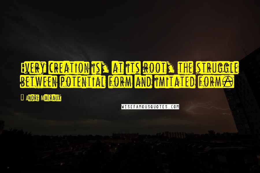 Andre Malraux Quotes: Every creation is, at its root, the struggle between potential form and imitated form.