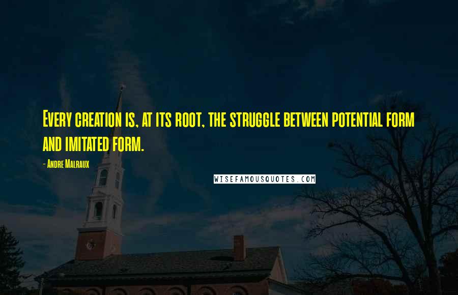Andre Malraux Quotes: Every creation is, at its root, the struggle between potential form and imitated form.