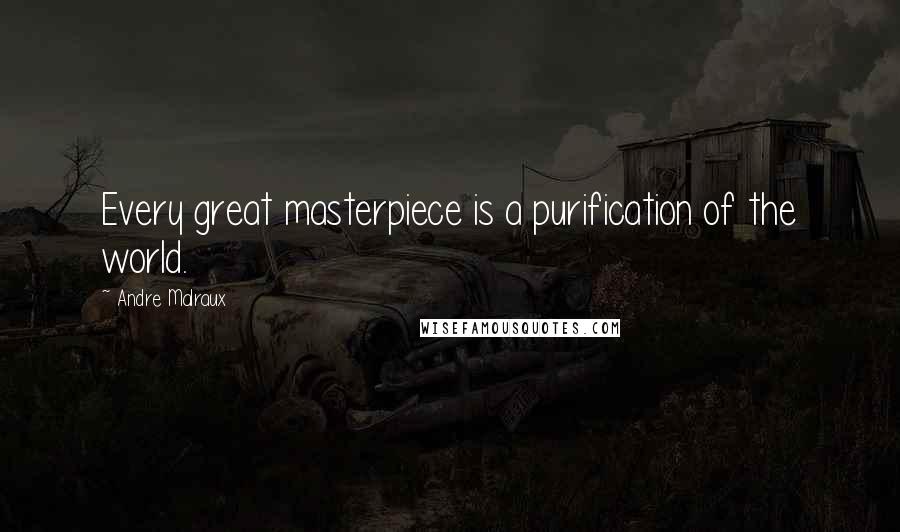 Andre Malraux Quotes: Every great masterpiece is a purification of the world.