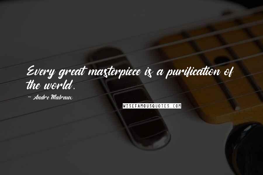 Andre Malraux Quotes: Every great masterpiece is a purification of the world.