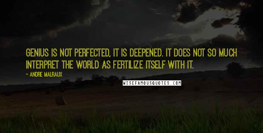 Andre Malraux Quotes: Genius is not perfected, it is deepened. It does not so much interpret the world as fertilize itself with it.